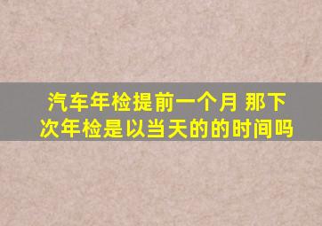 汽车年检提前一个月 那下次年检是以当天的的时间吗